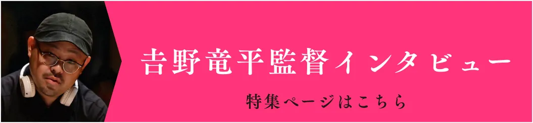 𠮷野竜平監督 インタビュー特集ページ